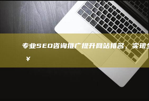 专业SEO咨询推广：提升网站排名，实现全面营销增长