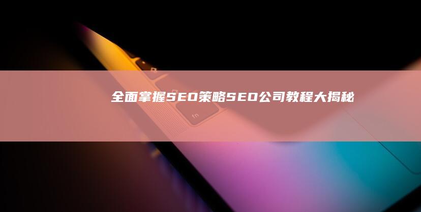 全面掌握SEO策略：SEO公司教程大揭秘