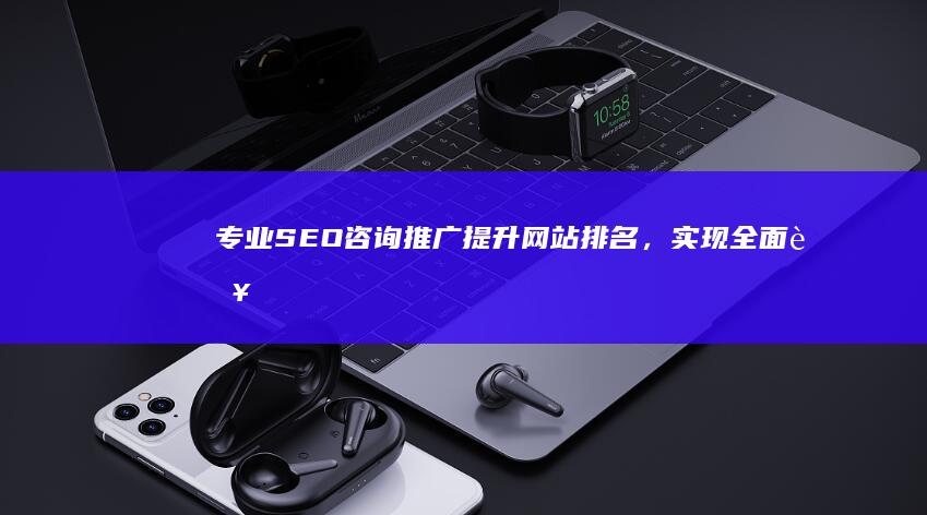 专业SEO咨询推广：提升网站排名，实现全面营销增长